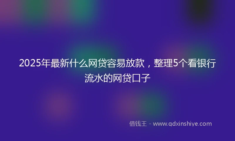 2025年最新什么网贷容易放款，整理5个看银行流水的网贷口子