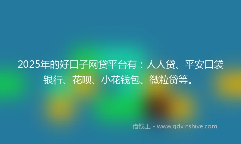 2025年的好口子网贷平台有：人人贷、平安口袋银行、花呗、小花钱包、微粒贷等。
