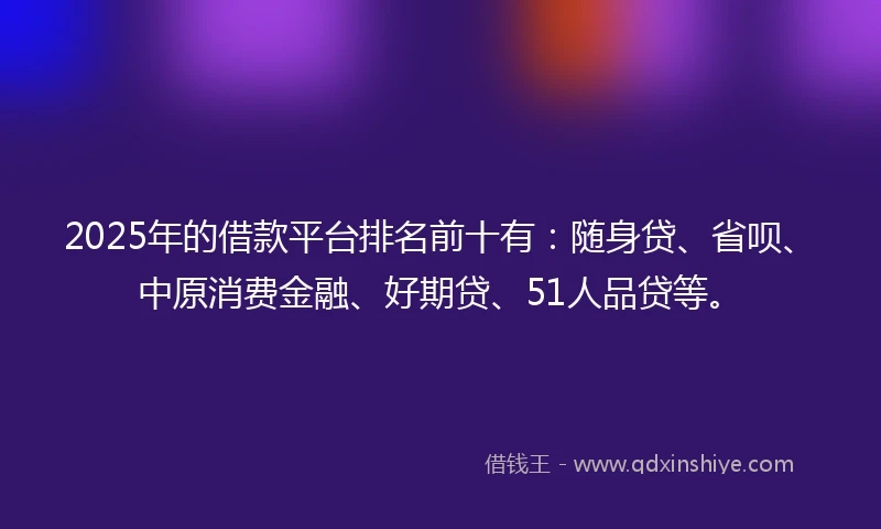 2025年的借款平台排名前十有：随身贷、省呗、中原消费金融、好期贷、51人品贷等。