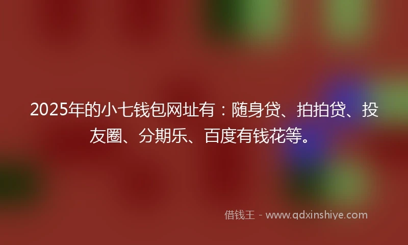 2025年的小七钱包网址有：随身贷、拍拍贷、投友圈、分期乐、百度有钱花等。