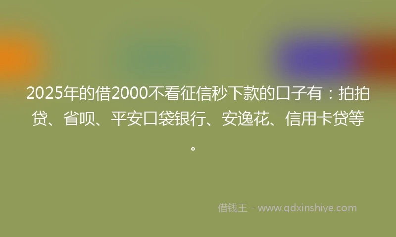 2025年的借2000不看征信秒下款的口子有：拍拍贷、省呗、平安口袋银行、安逸花、信用卡贷等。