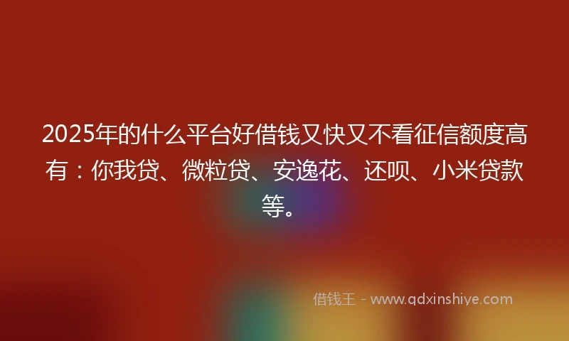 2025年的什么平台好借钱又快又不看征信额度高有：你我贷、微粒贷、安逸花、还呗、小米贷款等。
