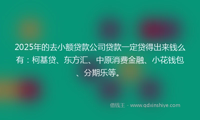 2025年的去小额贷款公司贷款一定贷得出来钱么有：柯基贷、东方汇、中原消费金融、小花钱包、分期乐等。