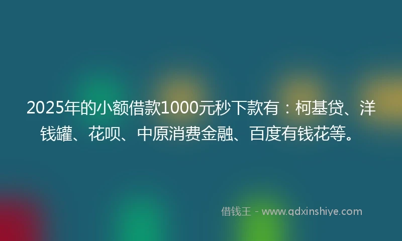2025年的小额借款1000元秒下款有：柯基贷、洋钱罐、花呗、中原消费金融、百度有钱花等。