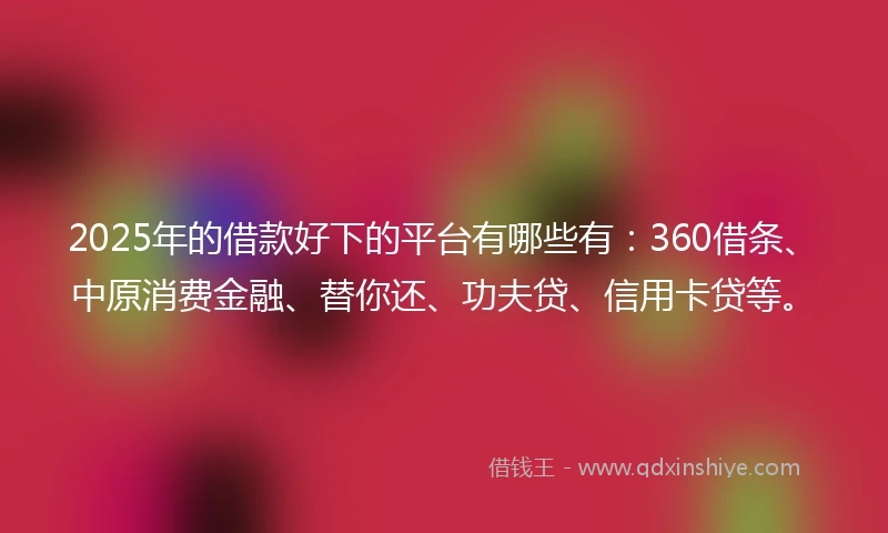 2025年的借款好下的平台有哪些有：360借条、中原消费金融、替你还、功夫贷、信用卡贷等。