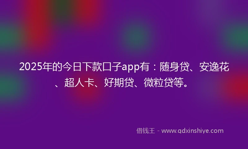 2025年的今日下款口子app有：随身贷、安逸花、超人卡、好期贷、微粒贷等。