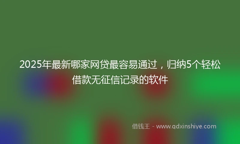 2025年最新哪家网贷最容易通过，归纳5个轻松借款无征信记录的软件