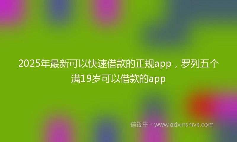 2025年最新可以快速借款的正规app，罗列五个满19岁可以借款的app