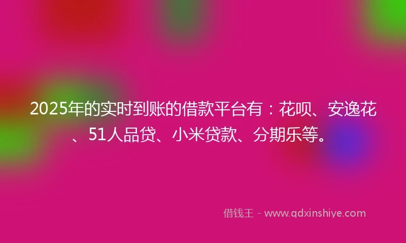 2025年的实时到账的借款平台有：花呗、安逸花、51人品贷、小米贷款、分期乐等。