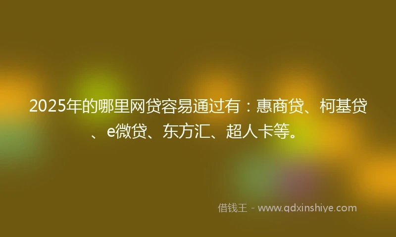 2025年的哪里网贷容易通过有：惠商贷、柯基贷、e微贷、东方汇、超人卡等。