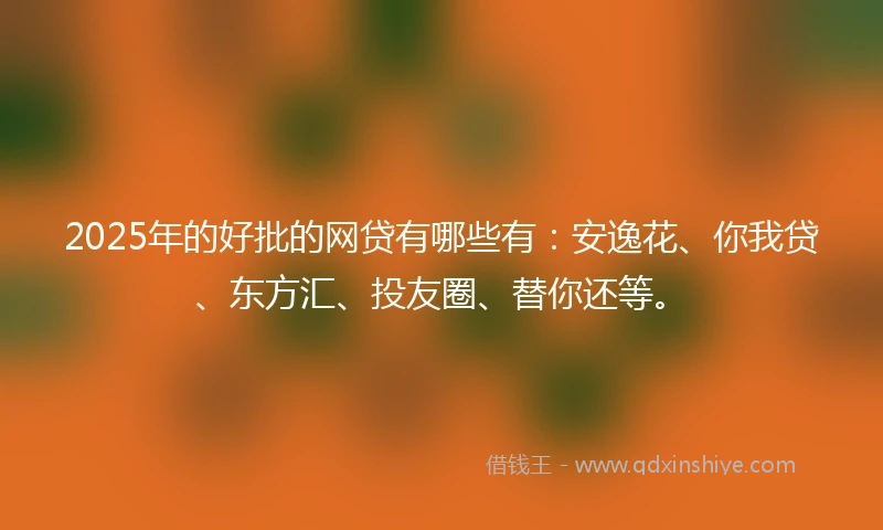 2025年的好批的网贷有哪些有：安逸花、你我贷、东方汇、投友圈、替你还等。