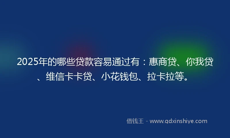 2025年的哪些贷款容易通过有：惠商贷、你我贷、维信卡卡贷、小花钱包、拉卡拉等。
