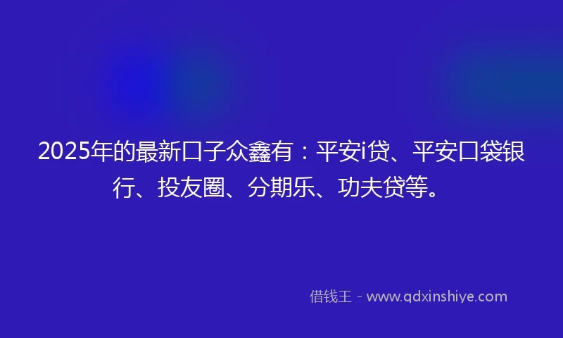 2025年的最新口子众鑫有：平安i贷、平安口袋银行、投友圈、分期乐、功夫贷等。