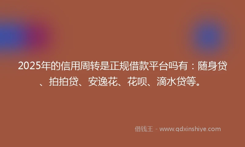 2025年的信用周转是正规借款平台吗有：随身贷、拍拍贷、安逸花、花呗、滴水贷等。