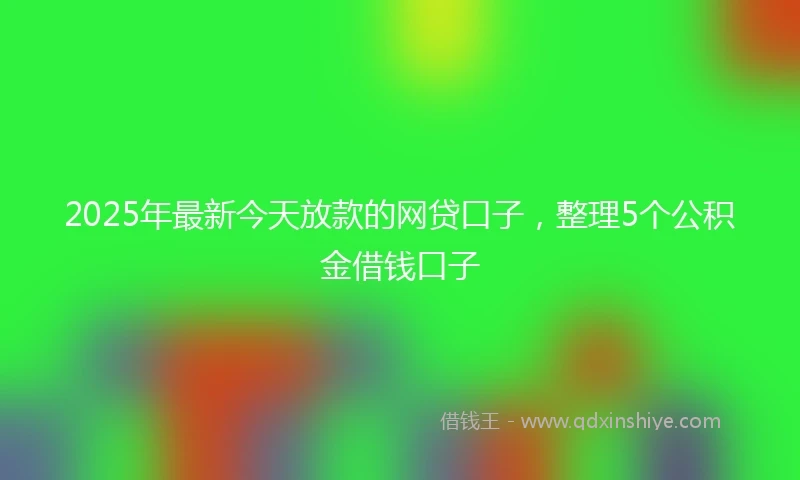 2025年最新今天放款的网贷口子，整理5个公积金借钱口子