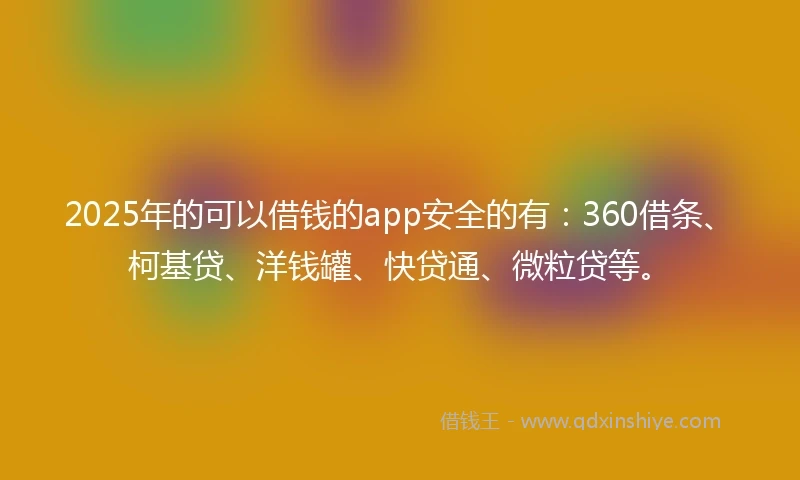 2025年的可以借钱的app安全的有：360借条、柯基贷、洋钱罐、快贷通、微粒贷等。
