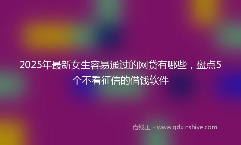 2025年最新女生容易通过的网贷有哪些，盘点5个不看征信的借钱软件