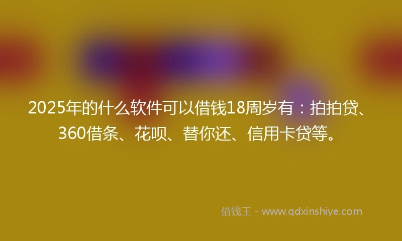 2025年的什么软件可以借钱18周岁有：拍拍贷、360借条、花呗、替你还、信用卡贷等。