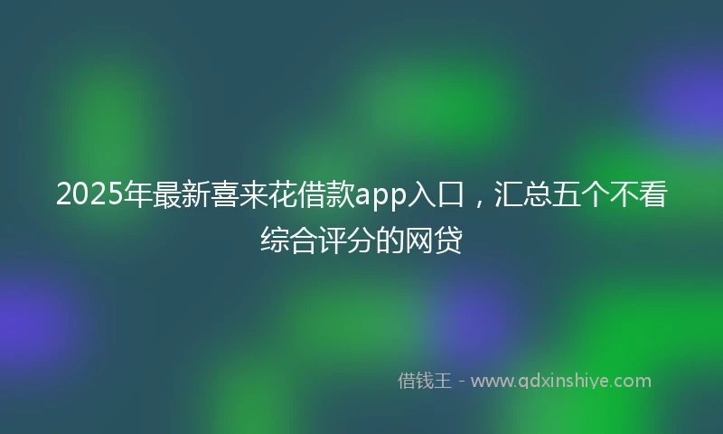 2025年最新喜来花借款app入口，汇总五个不看综合评分的网贷
