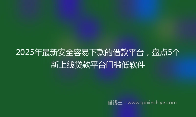 2025年最新安全容易下款的借款平台，盘点5个新上线贷款平台门槛低软件