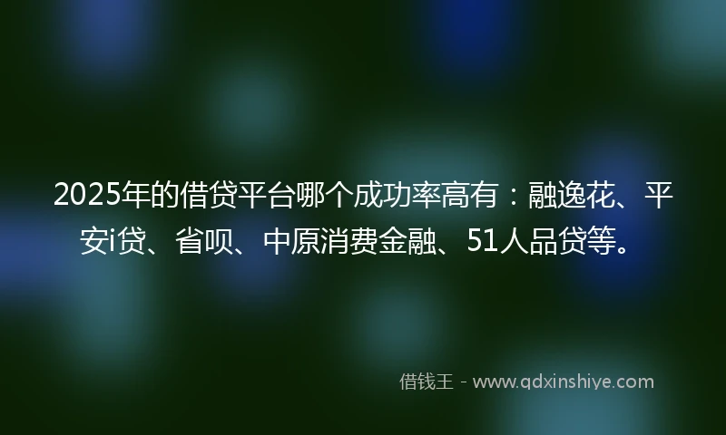 2025年的借贷平台哪个成功率高有：融逸花、平安i贷、省呗、中原消费金融、51人品贷等。