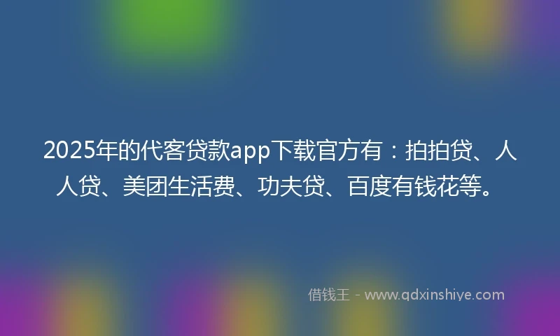 2025年的代客贷款app下载官方有：拍拍贷、人人贷、美团生活费、功夫贷、百度有钱花等。