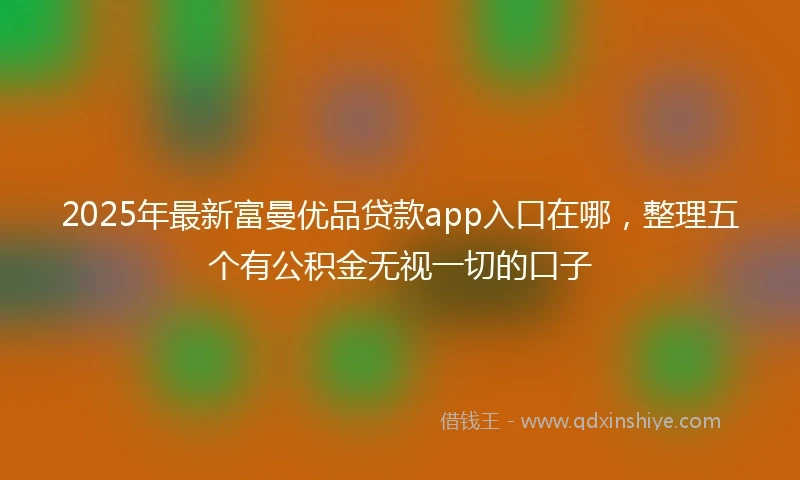 2025年最新富曼优品贷款app入口在哪，整理五个有公积金无视一切的口子