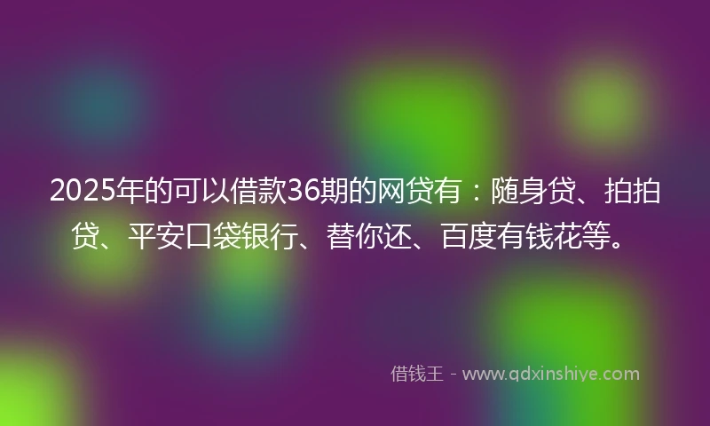 2025年的可以借款36期的网贷有：随身贷、拍拍贷、平安口袋银行、替你还、百度有钱花等。