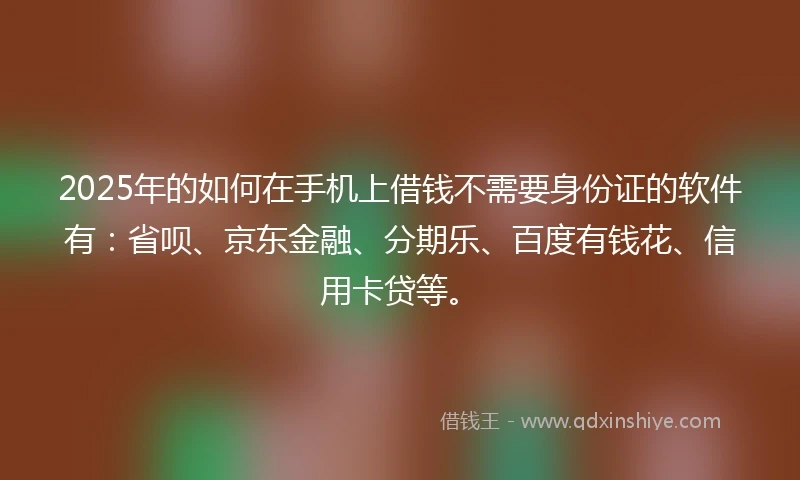 2025年的如何在手机上借钱不需要身份证的软件有:省呗、京东金融、分期乐、百度有钱花、信用卡贷等。