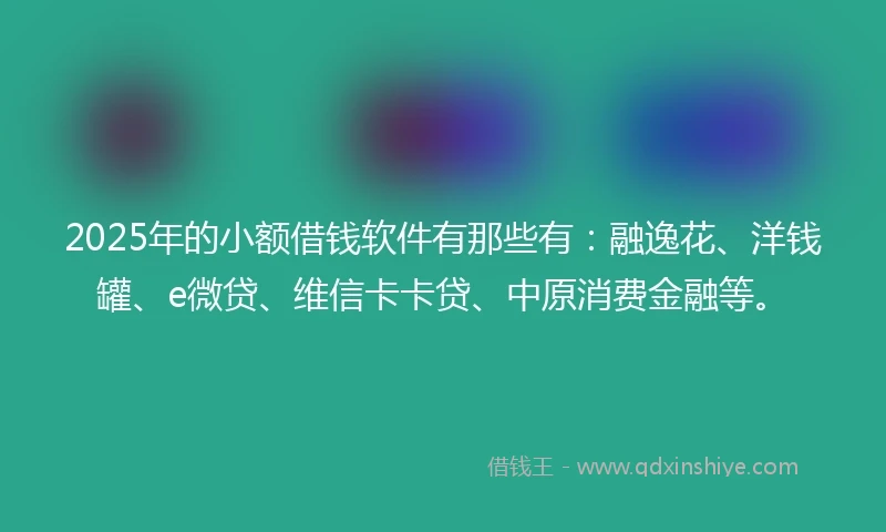 2025年的小额借钱软件有那些有：融逸花、洋钱罐、e微贷、维信卡卡贷、中原消费金融等。