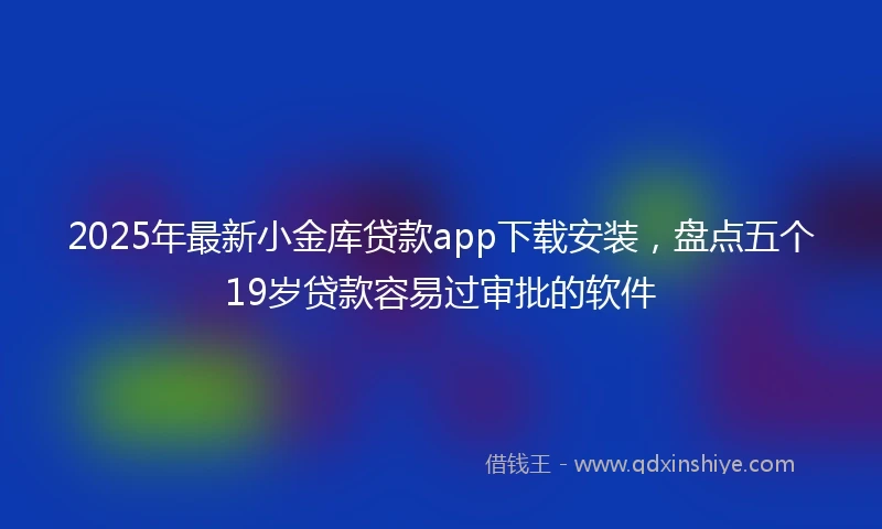 2025年最新小金库贷款app下载安装，盘点五个19岁贷款容易过审批的软件