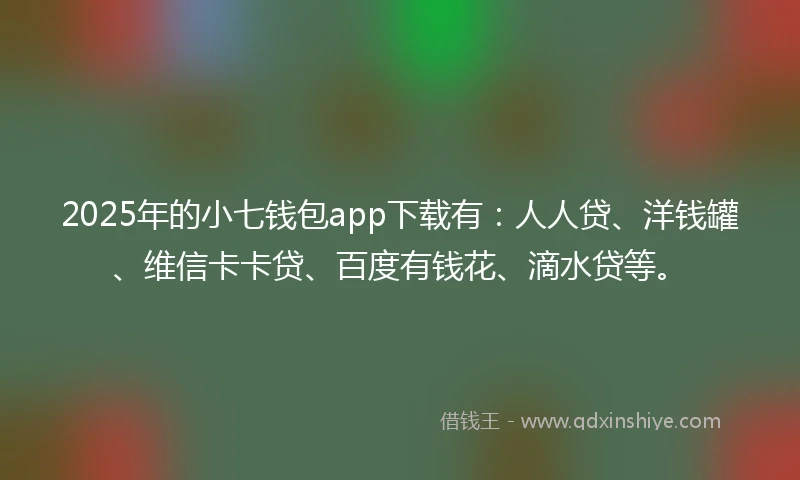 2025年的小七钱包app下载有：人人贷、洋钱罐、维信卡卡贷、百度有钱花、滴水贷等。