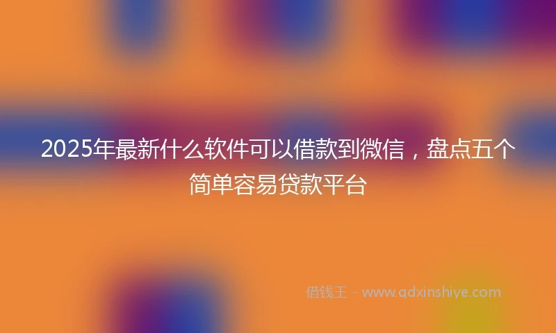 2025年最新什么软件可以借款到微信，盘点五个简单容易贷款平台