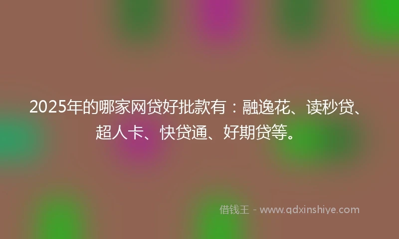 2025年的哪家网贷好批款有：融逸花、读秒贷、超人卡、快贷通、好期贷等。