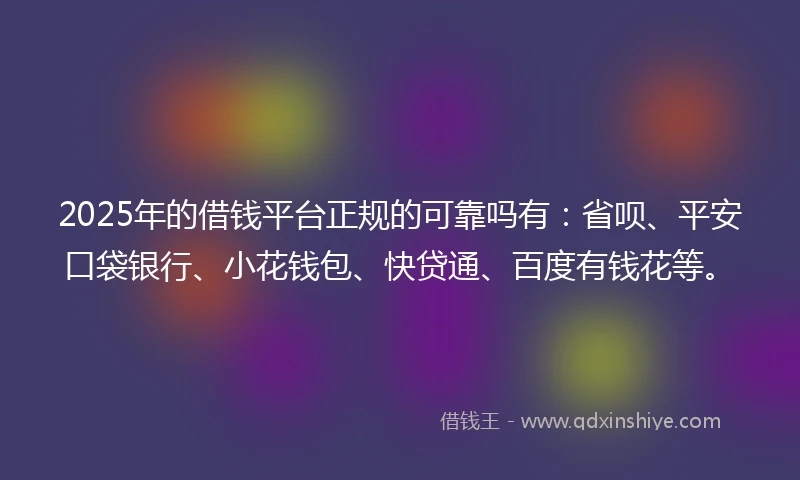 2025年的借钱平台正规的可靠吗有：省呗、平安口袋银行、小花钱包、快贷通、百度有钱花等。