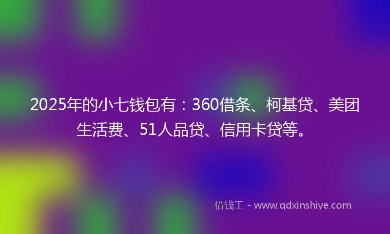 2025年的小七钱包有：360借条、柯基贷、美团生活费、51人品贷、信用卡贷等。