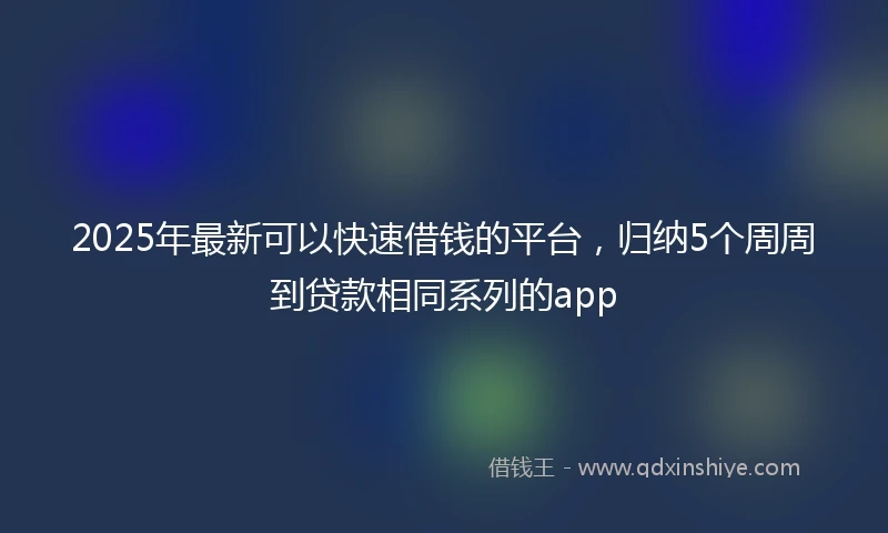 2025年最新可以快速借钱的平台，归纳5个周周到贷款相同系列的app