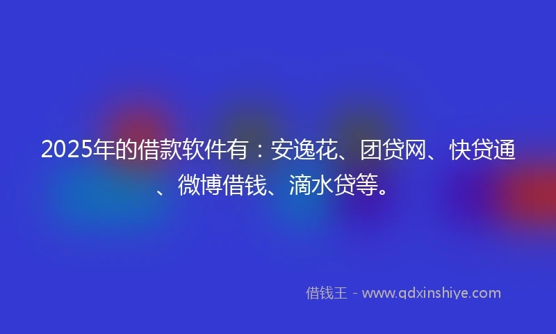 2025年的借款软件有：安逸花、团贷网、快贷通、微博借钱、滴水贷等。