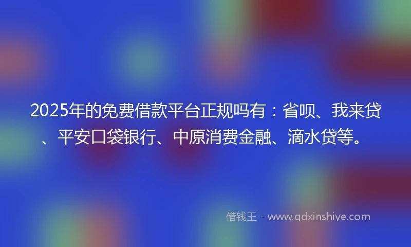 2025年的免费借款平台正规吗有：省呗、我来贷、平安口袋银行、中原消费金融、滴水贷等。