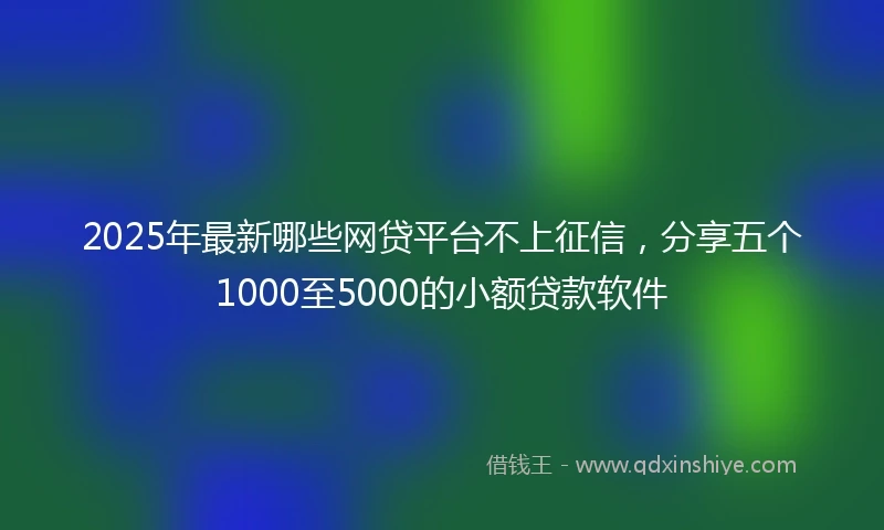 2025年最新哪些网贷平台不上征信，分享五个1000至5000的小额贷款软件