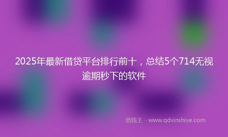 2025年最新借贷平台排行前十，总结5个714无视逾期秒下的软件