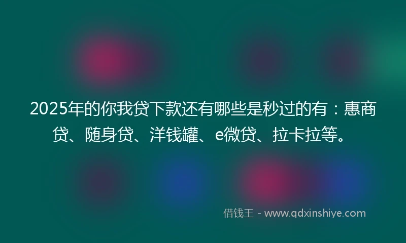 2025年的你我贷下款还有哪些是秒过的有：惠商贷、随身贷、洋钱罐、e微贷、拉卡拉等。