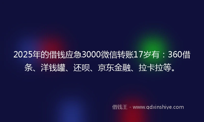 2025年的借钱应急3000微信转账17岁有：360借条、洋钱罐、还呗、京东金融、拉卡拉等。