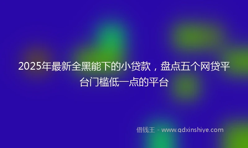 2025年最新全黑能下的小贷款，盘点五个网贷平台门槛低一点的平台