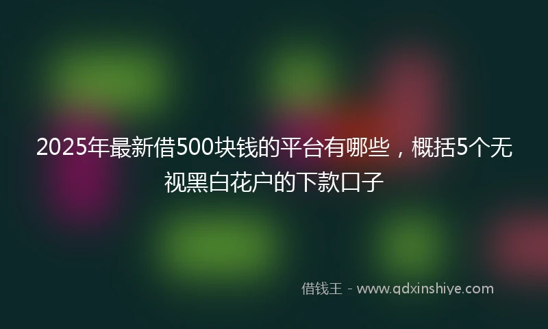 2025年最新借500块钱的平台有哪些，概括5个无视黑白花户的下款口子