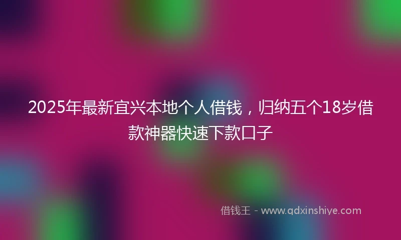2025年最新宜兴本地个人借钱，归纳五个18岁借款神器快速下款口子
