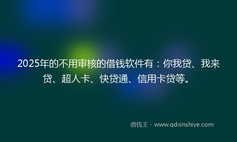2025年的不用审核的借钱软件有：你我贷、我来贷、超人卡、快贷通、信用卡贷等。