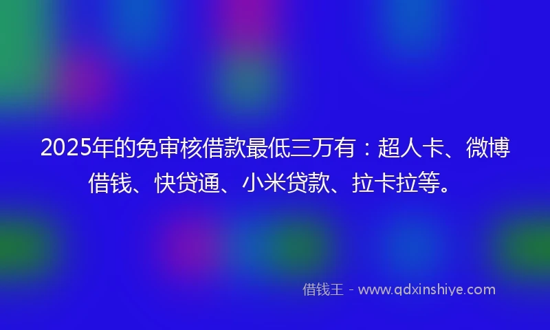 2025年的免审核借款最低三万有：超人卡、微博借钱、快贷通、小米贷款、拉卡拉等。