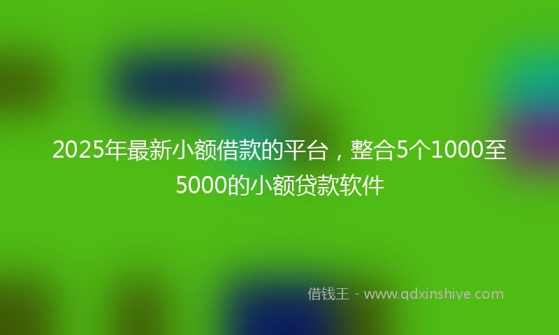 2025年最新小额借款的平台，整合5个1000至5000的小额贷款软件
