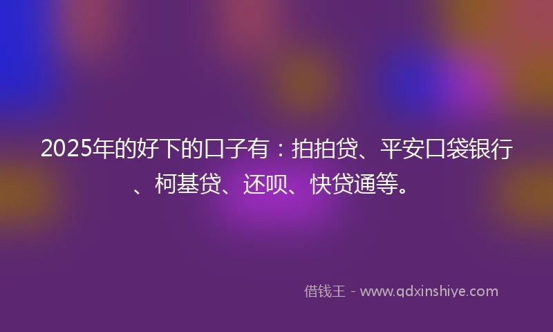 2025年的好下的口子有:拍拍贷、平安口袋银行、柯基贷、还呗、快贷通等。